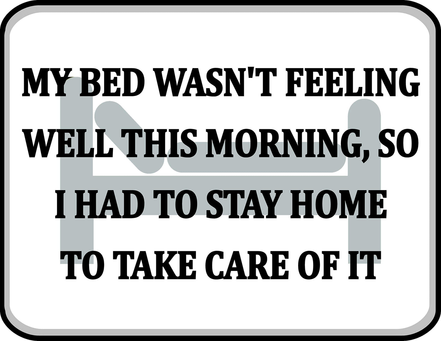 My Bed Wasn't Feeling Well This Morning, So I Had To Stay Home And Take Care Of It 11.5 inch by 9 inch Laminated Funny Sign